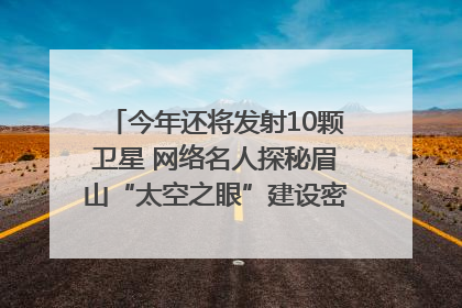 今年还将发射10颗卫星 网络名人探秘眉山“太空之眼”建设密码｜网络名人四川行