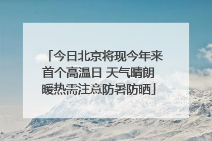 今日北京将现今年来首个高温日 天气晴朗暖热需注意防暑防晒