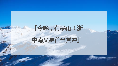 今晚，有暴雨！浙中南又是首当其冲