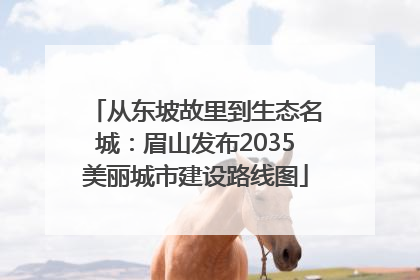从东坡故里到生态名城：眉山发布2035美丽城市建设路线图
