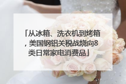 从冰箱、洗衣机到烤箱，美国钢铝关税战烧向8类日常家电消费品