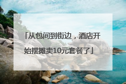 从包间到街边，酒店开始摆摊卖10元套餐了