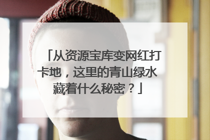 从资源宝库变网红打卡地，这里的青山绿水藏着什么秘密？