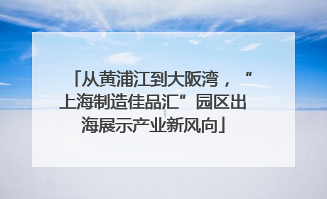从黄浦江到大阪湾，“上海制造佳品汇”园区出海展示产业新风向