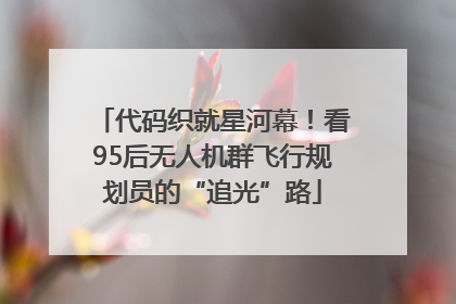 代码织就星河幕！看95后无人机群飞行规划员的“追光”路