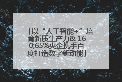 以“人工智能+”培育新质生产力& 160;65%央企携手百度打造数字新动能