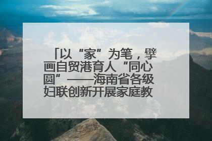 以“家”为笔，擘画自贸港育人“同心圆”——海南省各级妇联创新开展家庭教育宣传周活动