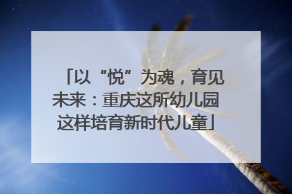 以“悦”为魂，育见未来：重庆这所幼儿园这样培育新时代儿童