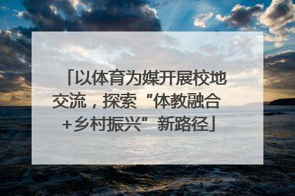 以体育为媒开展校地交流，探索“体教融合+乡村振兴”新路径