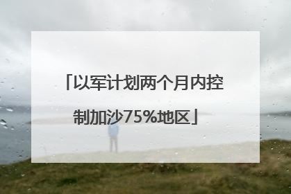 以军计划两个月内控制加沙75%地区