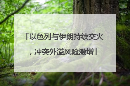 以色列与伊朗持续交火，冲突外溢风险激增