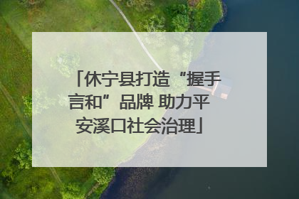休宁县打造“握手言和”品牌 助力平安溪口社会治理
