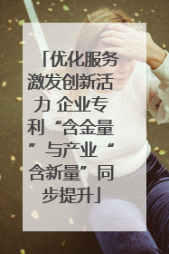 优化服务激发创新活力 企业专利“含金量”与产业“含新量”同步提升