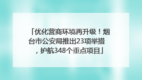 优化营商环境再升级！烟台市公安局推出23项举措，护航348个重点项目