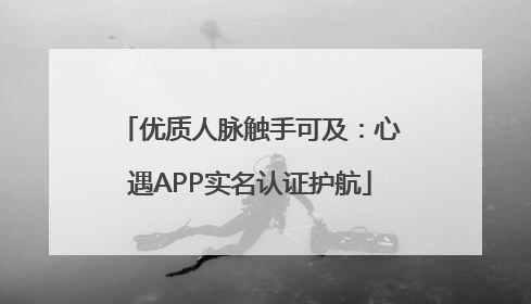 优质人脉触手可及：心遇APP实名认证护航