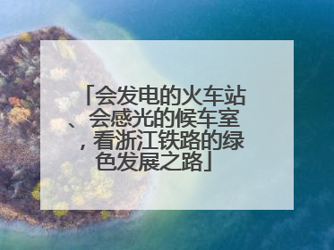 会发电的火车站、会感光的候车室，看浙江铁路的绿色发展之路