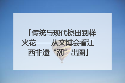 传统与现代擦出别样火花——从文博会看江西非遗“潮”出圈