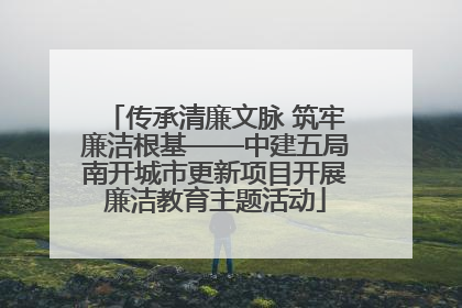 传承清廉文脉 筑牢廉洁根基——中建五局南开城市更新项目开展廉洁教育主题活动