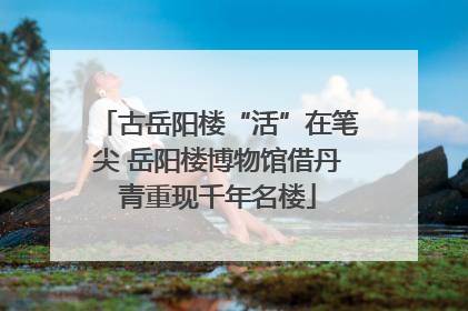 古岳阳楼“活”在笔尖 岳阳楼博物馆借丹青重现千年名楼