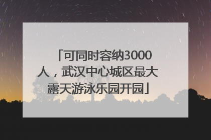 可同时容纳3000人，武汉中心城区最大露天游泳乐园开园