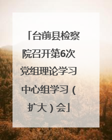 台前县检察院召开第6次党组理论学习中心组学习（扩大）会