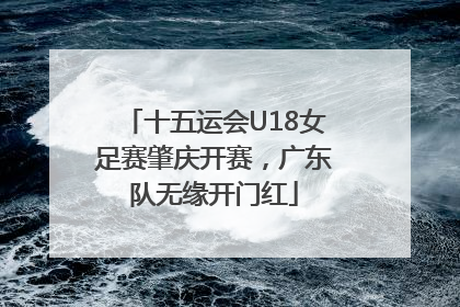 十五运会U18女足赛肇庆开赛，广东队无缘开门红