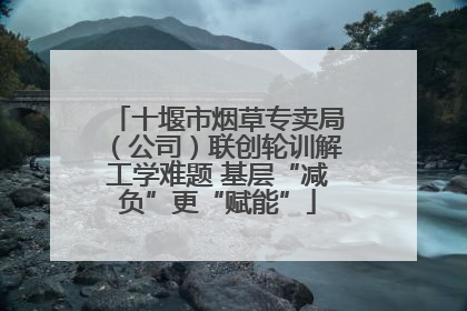 十堰市烟草专卖局（公司）联创轮训解工学难题 基层“减负”更“赋能”
