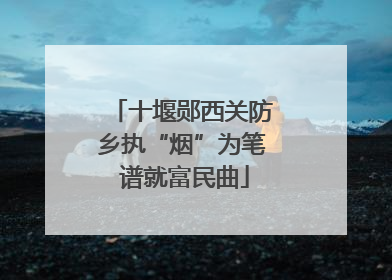 十堰郧西关防乡执“烟”为笔 谱就富民曲