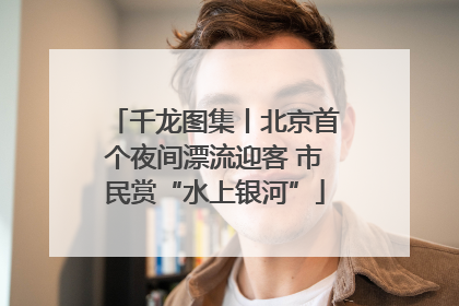 千龙图集丨北京首个夜间漂流迎客 市民赏“水上银河”