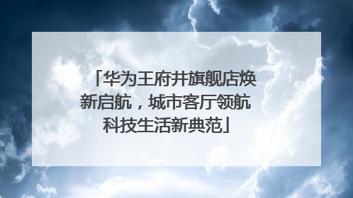 华为王府井旗舰店焕新启航，城市客厅领航科技生活新典范