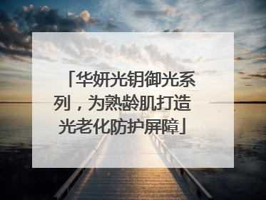 华妍光钥御光系列，为熟龄肌打造光老化防护屏障