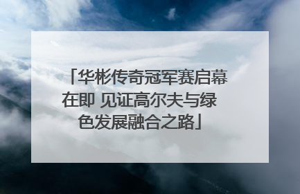 华彬传奇冠军赛启幕在即 见证高尔夫与绿色发展融合之路