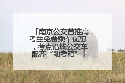 南京公交首推高考生免费乘车优惠，考点沿线公交车配齐“助考箱”