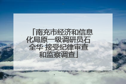 南充市经济和信息化局原一级调研员石全华 接受纪律审查和监察调查