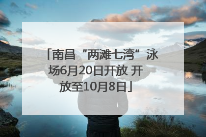 南昌“两滩七湾”泳场6月20日开放 开放至10月8日