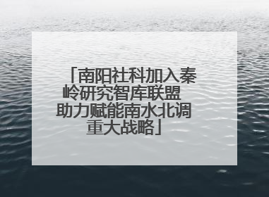 南阳社科加入秦岭研究智库联盟 助力赋能南水北调重大战略