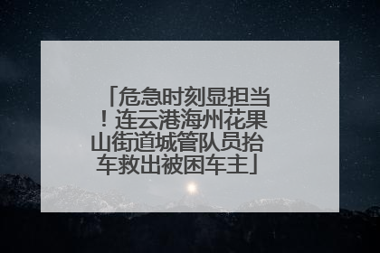 危急时刻显担当！连云港海州花果山街道城管队员抬车救出被困车主