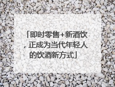 即时零售+新酒饮，正成为当代年轻人的饮酒新方式