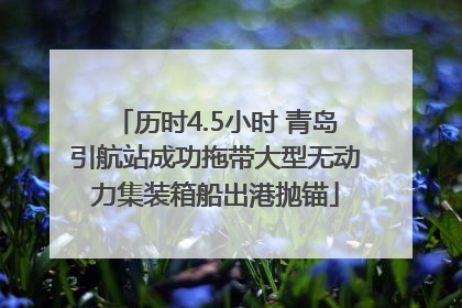 历时4.5小时 青岛引航站成功拖带大型无动力集装箱船出港抛锚