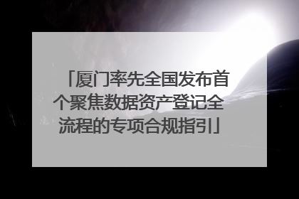 厦门率先全国发布首个聚焦数据资产登记全流程的专项合规指引