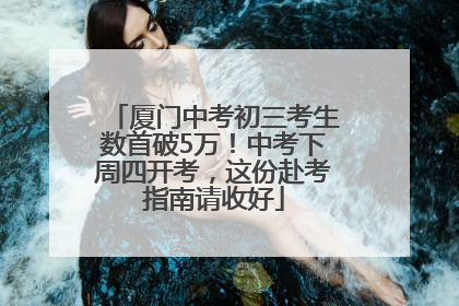 厦门中考初三考生数首破5万！中考下周四开考，这份赴考指南请收好