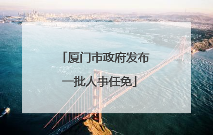 厦门市政府发布一批人事任免