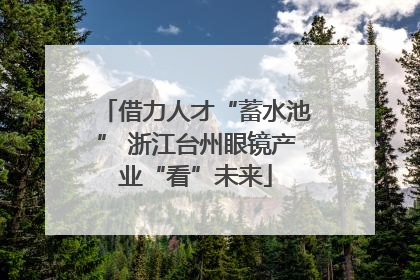 借力人才“蓄水池” 浙江台州眼镜产业“看”未来