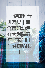 健康科普进基层｜菏泽市妇幼院在大剧院筑牢“家门口”健康防线