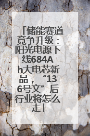 储能赛道竞争升级：阳光电源下线684Ah大电芯新品，“136号文”后行业将怎么走
