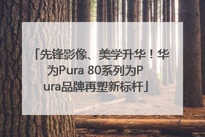 先锋影像、美学升华！华为Pura 80系列为Pura品牌再塑新标杆