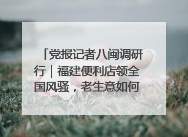 党报记者八闽调研行｜福建便利店领全国风骚，老生意如何玩出新玩法？