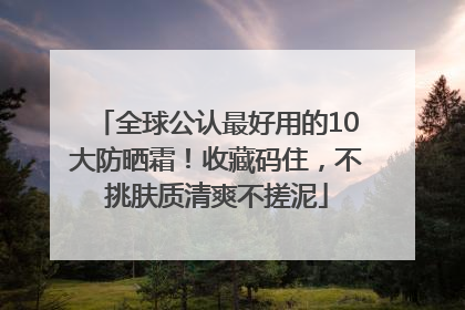 全球公认最好用的10大防晒霜！收藏码住，不挑肤质清爽不搓泥