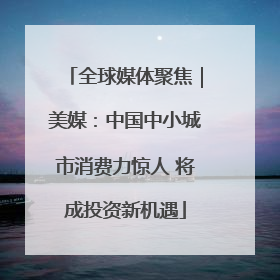 全球媒体聚焦|美媒:中国中小城市消费力惊人 将成投资新机遇