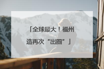 全球最大！福州造再次“出圈”